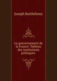Le gouvernement de la France: Tableau des institutions politiques .