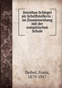 Dorothea Schlegel als Schriftstellerin : im Zusammenhang mit der romantischen Schule