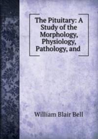 The Pituitary: A Study of the Morphology, Physiology, Pathology, and .