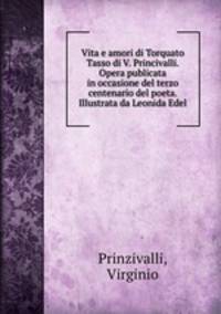 Vita e amori di Torquato Tasso di V. Princivalli. Opera publicata in occasione del terzo centenario del poeta. Illustrata da Leonida Edel