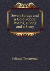 Seven Sprays and A Gold Poppy: Poems, a Song and a Story