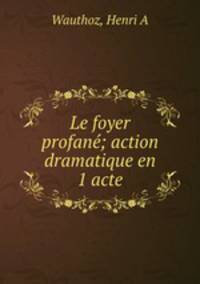 Le foyer profan; action dramatique en 1 acte