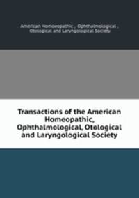 Transactions of the American Homeopathic, Ophthalmological, Otological and Laryngological Society