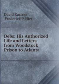 Debs: His Authorized Life and Letters from Woodstock Prison to Atlanta