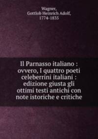 Il Parnasso italiano : ovvero, I quattro poeti celeberrini italiani : edizione giusta gli ottimi testi antichi con note istoriche e critiche