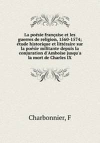 La poesie francaise et les guerres de religion, 1560-1574; etude historique et litteraire sur la poesie militante depuis la conjuration d