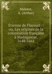 tienne de Flacourt : ou, Les origines de la colonisation franaise Madagascar, 1648-1661