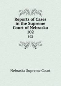 Reports of Cases in the Supreme Court of Nebraska. 102