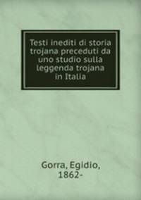 Testi inediti di storia trojana preceduti da uno studio sulla leggenda trojana in Italia