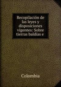 Recopilacion de las leyes y disposiciones vigentes: Sobre tierras baldias e .