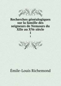 Recherches gnalogiques sur la famille des seigneurs de Nemours du XIIe au XVe sicle. 1
