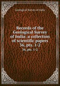 Records of the Geological Survey of India: a collection of scientific papers. 36, pts. 1-2