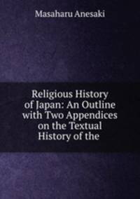 Religious History of Japan: An Outline with Two Appendices on the Textual History of the .