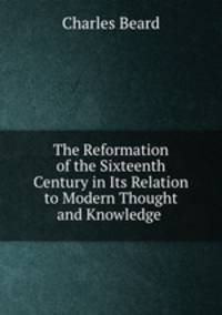 The Reformation of the Sixteenth Century in Its Relation to Modern Thought and Knowledge .
