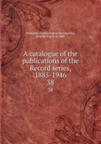 A catalogue of the publications of the Record series, 1885-1946. 38
