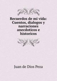 Recuerdos de mi vida: Cuentos, dialogos y narraciones anecdoticos e historicos
