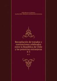 Recopilacion de tratados y convenciones celebrados entre la Republica de Chile y las potencias extranjeras. 4-5