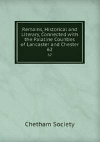Remains, Historical and Literary, Connected with the Palatine Counties of Lancaster and Chester. 62