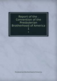 Report of the . Convention of the Presbyterian Brotherhood of America. 1