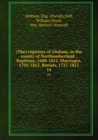 (The) registers of Alnham, in the county of Northumberland : Baptisms, 1688-1812. Marriages, 1705-1812. Burials, 1727-1812. 14
