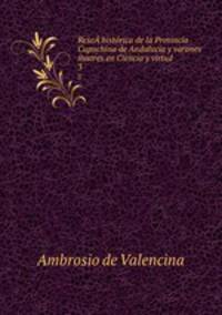 Rese histrica de la Provincia Capuchina de Andalucia y varones ilustres en Ciencia y virtud .. 3