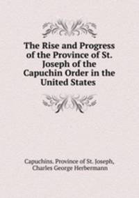 The Rise and Progress of the Province of St. Joseph of the Capuchin Order in the United States .