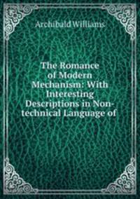 The Romance of Modern Mechanism: With Interesting Descriptions in Non-technical Language of .