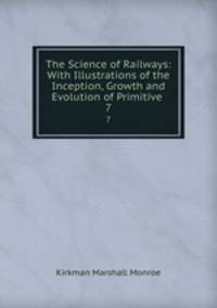The Science of Railways: With Illustrations of the Inception, Growth and Evolution of Primitive .. 7