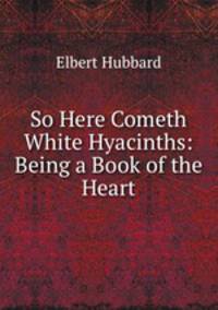 So Here Cometh White Hyacinths: Being a Book of the Heart