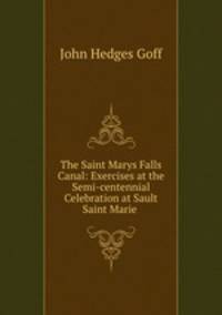 The Saint Marys Falls Canal: Exercises at the Semi-centennial Celebration at Sault Saint Marie .