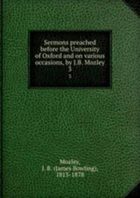 Sermons preached before the University of Oxford and on various occasions, by J.B. Mozley. 3