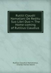 Rutilii Claudii Namatiani De Reditu Suo Libri Duo =: The Home-coming of Rutilius Claudius .