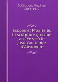Scopas et Praxite?le, la sculpture grecque au IVe sie?cle jusqu