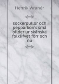 sockerpullor och pepparkorn: sma bilder ur skanska folklifvet forr och nu