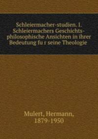 Schleiermacher-studien. I. Schleiermachers Geschichts-philosophische Ansichten in ihrer Bedeutung fur seine Theologie