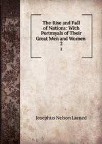 The Rise and Fall of Nations: With Portrayals of Their Great Men and Women .. 2