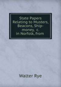 State Papers Relating to Musters, Beacons, Ship-money, &c. in Norfolk, from .