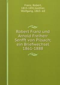 Robert Franz und Arnold Freiherr Senfft von Pilsach; ein Briefwechsel 1861-1888