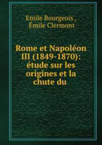 Rome et Napoleon III (1849-1870): etude sur les origines et la chute du .