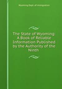 The State of Wyoming: A Book of Reliable Information Published by the Authority of the Ninth .