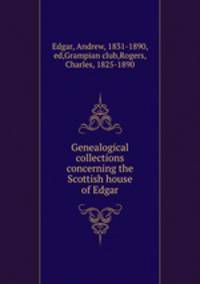 Genealogical collections concerning the Scottish house of Edgar
