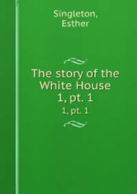 The story of the White House. 1, pt. 1