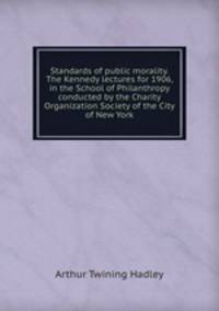 Standards of public morality. The Kennedy lectures for 1906, in the School of Philanthropy conducted by the Charity Organization Society of the City of New York