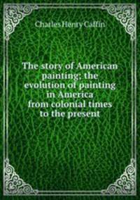 The story of American painting; the evolution of painting in America from colonial times to the present