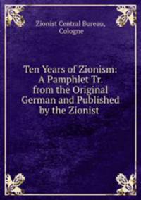 Ten Years of Zionism: A Pamphlet Tr. from the Original German and Published by the Zionist .