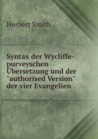 Syntax der Wycliffe-purveyschen bersetzung und der"authorised Version" der vier Evangelien.