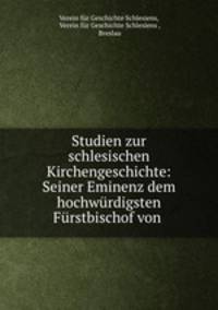 Studien zur schlesischen Kirchengeschichte: Seiner Eminenz dem hochwurdigsten Furstbischof von .