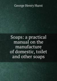 Soaps: a practical manual on the manufacture of domestic, toilet and other soaps