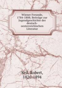 Wiener Freunde, 1784-1808; Beitrge zur Jugendgeschichte der deutsch-oesterreichischen Literatur