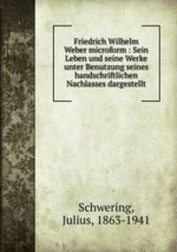 Friedrich Wilhelm Weber microform : Sein Leben und seine Werke unter Benutzung seines handschriftlichen Nachlasses dargestellt